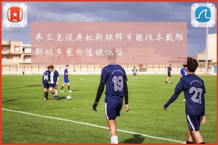 弗兰克谈库杜斯缺阵可能性本戴维斯的多重价值被低估