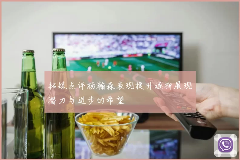 拓媒点评杨瀚森表现提升逐渐展现潜力与进步的希望