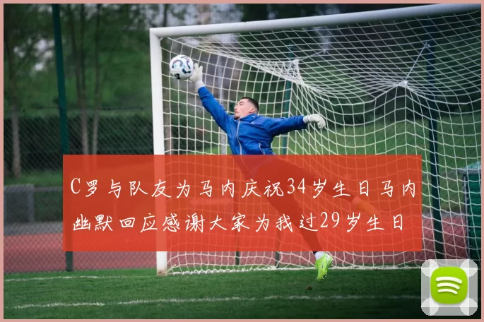 C罗与队友为马内庆祝34岁生日马内幽默回应感谢大家为我过29岁生日