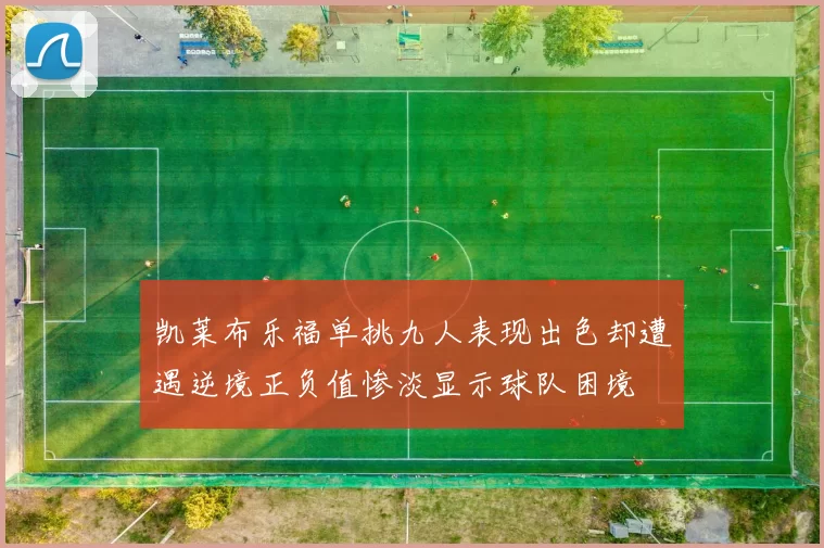 凯莱布乐福单挑九人表现出色却遭遇逆境正负值惨淡显示球队困境