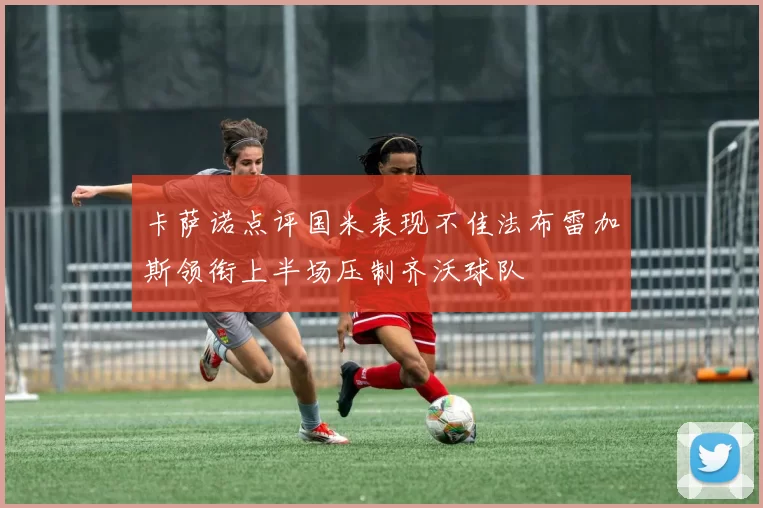 卡萨诺点评国米表现不佳法布雷加斯领衔上半场压制齐沃球队